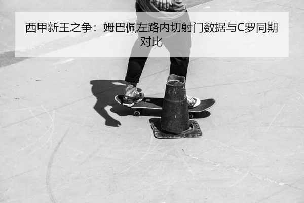 西甲新王之争：姆巴佩左路内切射门数据与C罗同期对比