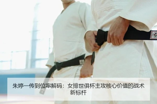 朱婷一传到位率解码：女排世俱杯主攻核心价值的战术新标杆